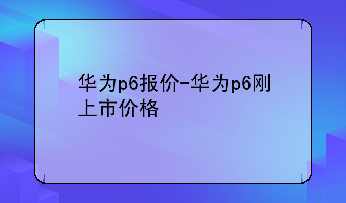 华为p6报价-华为p6刚上市价格