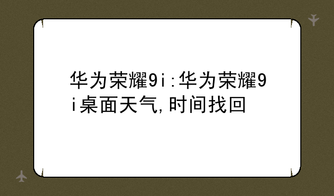 华为荣耀9i:华为荣耀9i桌面天气,时间找回