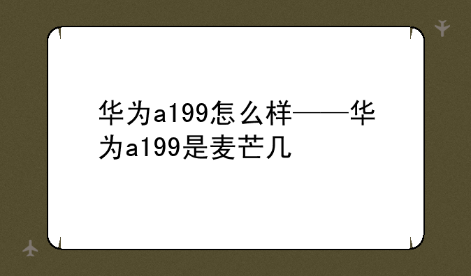 华为a199怎么样——华为a199是麦芒几