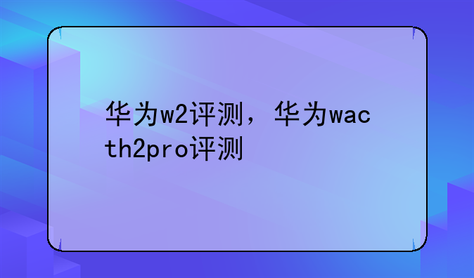 华为w2评测，华为wacth2pro评测
