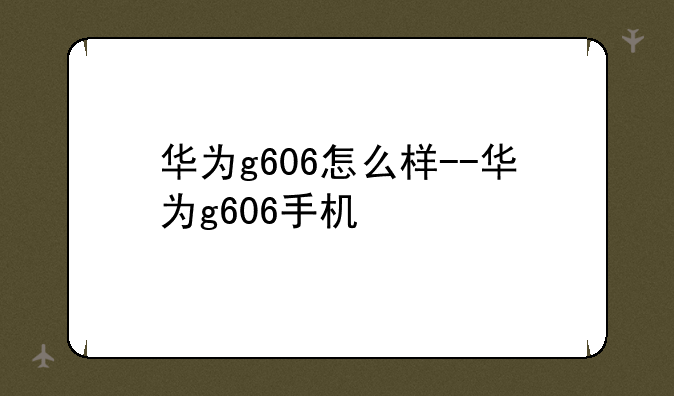 华为g606怎么样--华为g606手机
