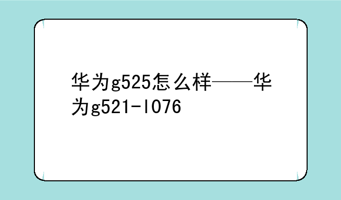 华为g525怎么样——华为g521-l076