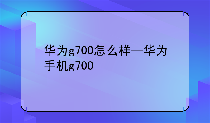 华为g700怎么样—华为手机g700