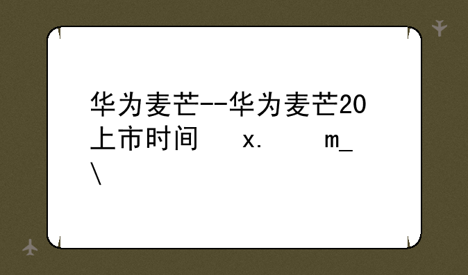 华为麦芒--华为麦芒20上市时间及价格