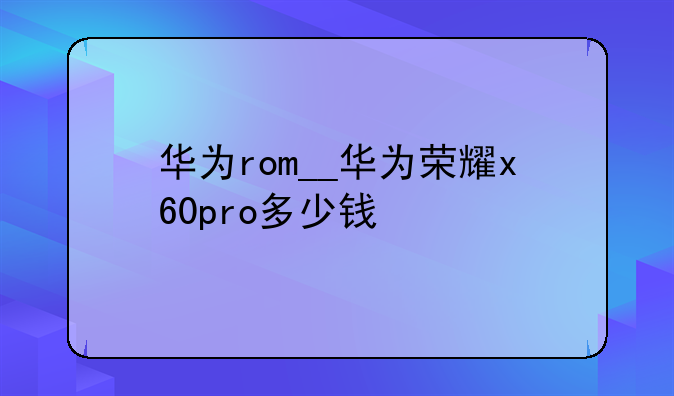 华为rom__华为荣耀x60pro多少钱