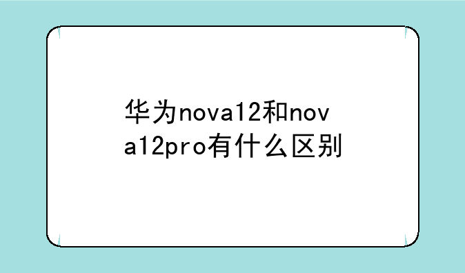 华为nova12和nova12pro有什么区别