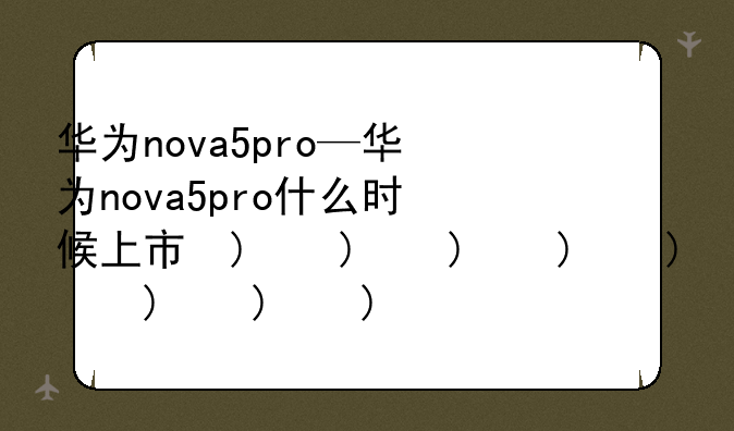 华为nova5pro—华为nova5pro什么时候上市的