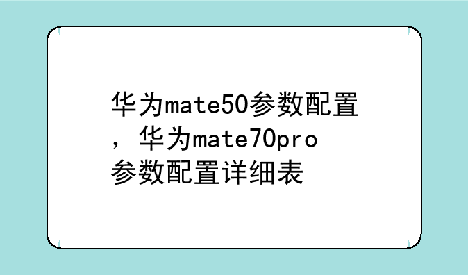 华为mate50参数配置，华为mate70pro参数配置详细表
