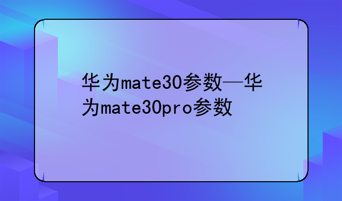 华为mate30参数—华为mate30pro参数
