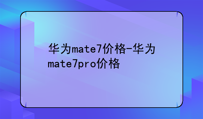 华为mate7价格-华为mate7pro价格