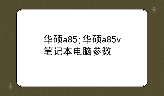 华硕a85;华硕a85v笔记本电脑参数