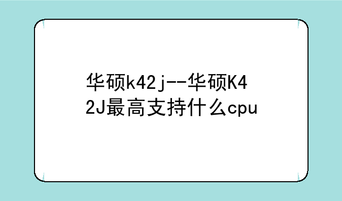 华硕k42j--华硕K42J最高支持什么cpu