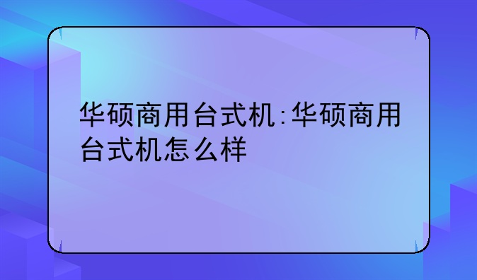 华硕商用台式机:华硕商用台式机怎么样