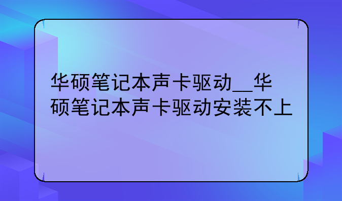 华硕笔记本声卡驱动__华硕笔记本声卡驱动安装不上