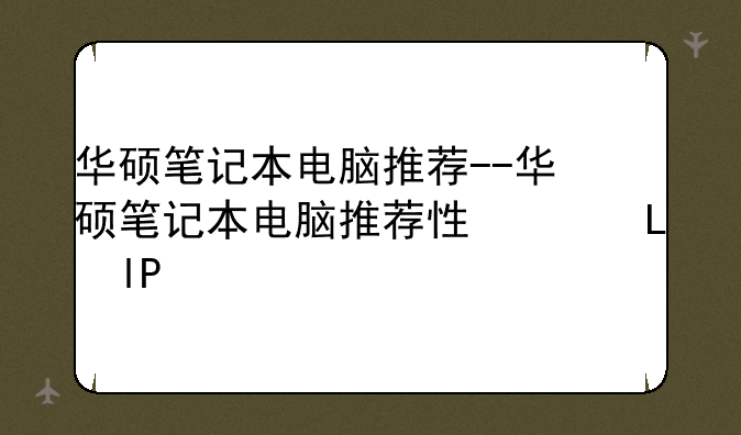 华硕笔记本电脑推荐--华硕笔记本电脑推荐性价比