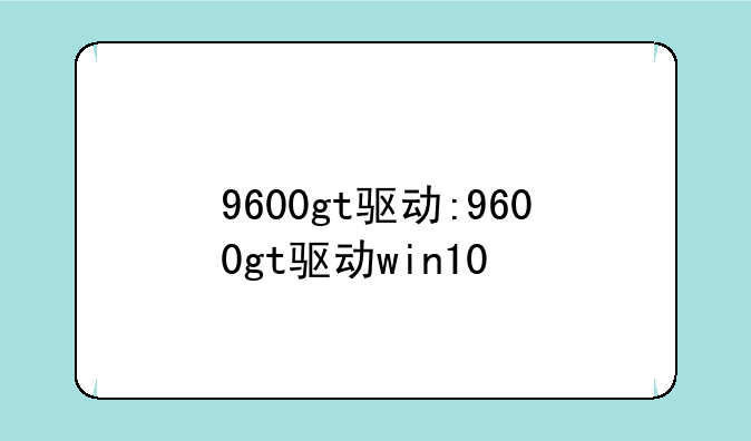 9600gt驱动:9600gt驱动win10
