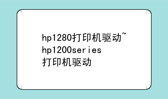 hp1280打印机驱动~hp1200series打印机驱动