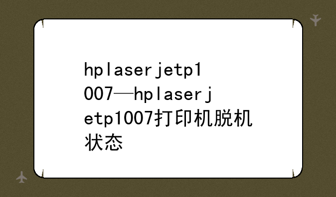 hplaserjetp1007—hplaserjetp1007打印机脱机状态