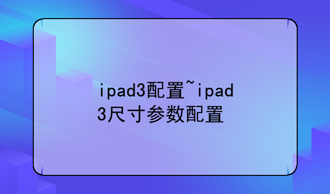 ipad3配置~ipad3尺寸参数配置