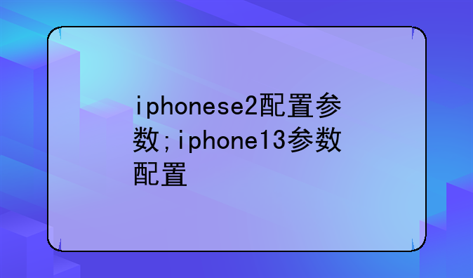 iphonese2配置参数;iphone13参数配置
