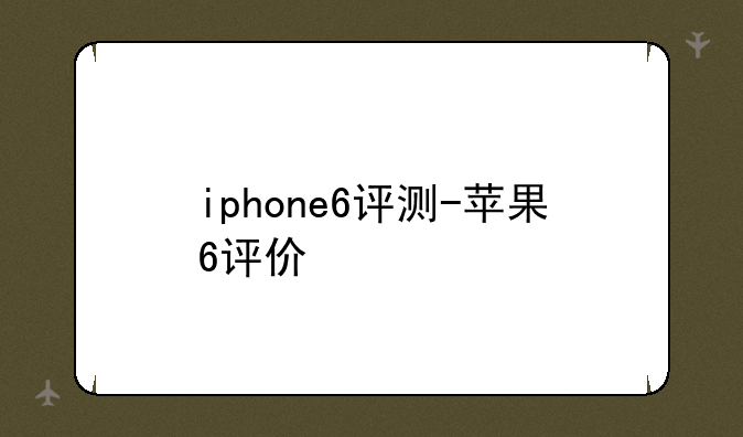 iphone6评测-苹果6评价