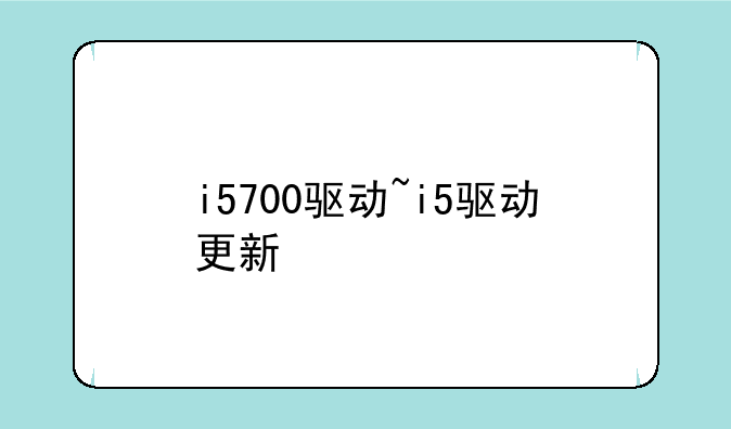 i5700驱动~i5驱动更新
