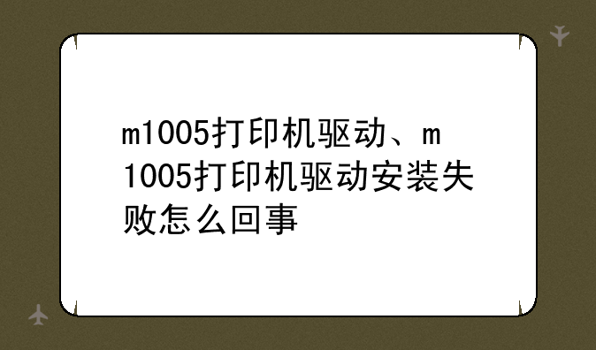m1005打印机驱动、m1005打印机驱动安装失败怎么回事