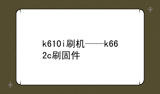 k610i刷机——k662c刷固件