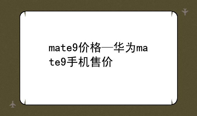 mate9价格—华为mate9手机售价