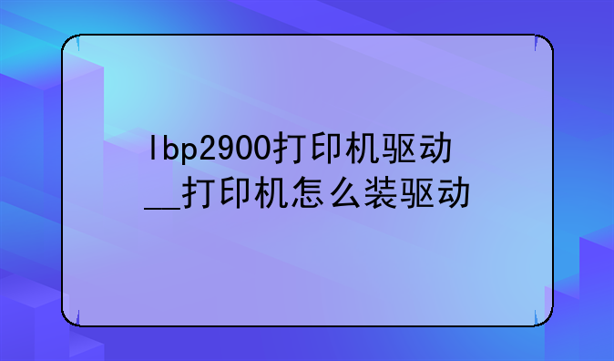 lbp2900打印机驱动__打印机怎么装驱动