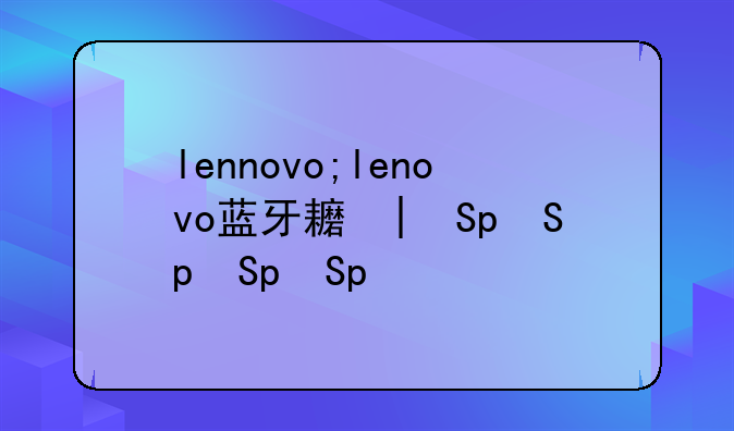 lennovo;lenovo蓝牙耳机