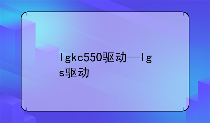 lgkc550驱动—lgs驱动