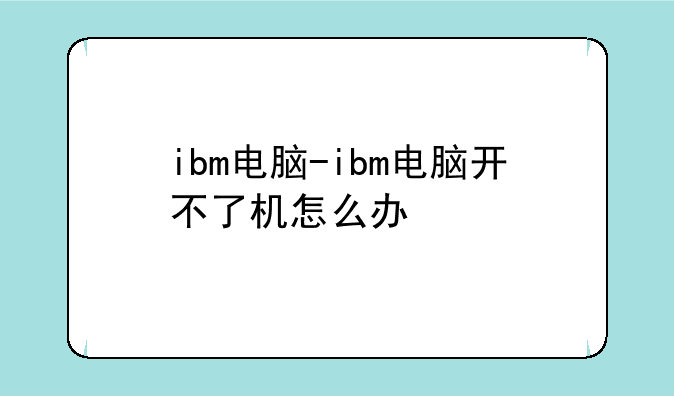 ibm电脑-ibm电脑开不了机怎么办